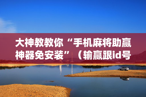 大神教教你“手机麻将助赢神器免安装”（输赢跟id号有关系吗)