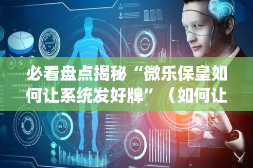 必看盘点揭秘“微乐保皇如何让系统发好牌”（如何让系统发好牌)