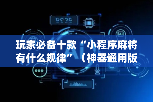 玩家必备十款“小程序麻将有什么规律”（神器通用版)