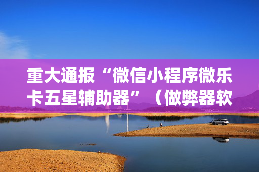 重大通报“微信小程序微乐卡五星辅助器”（做弊器软件下载)