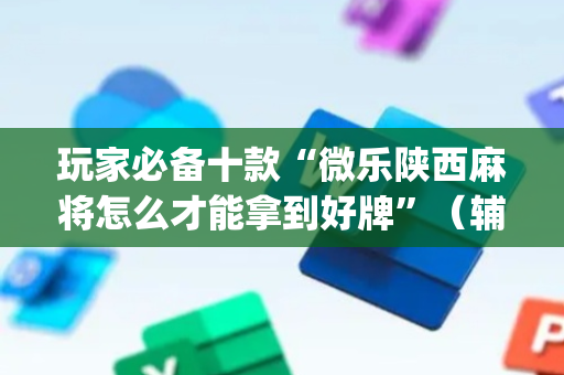 玩家必备十款“微乐陕西麻将怎么才能拿到好牌”（辅助挂发牌规律)