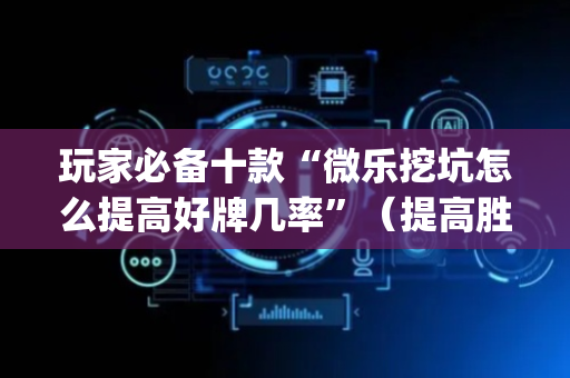 玩家必备十款“微乐挖坑怎么提高好牌几率”（提高胜率软件)