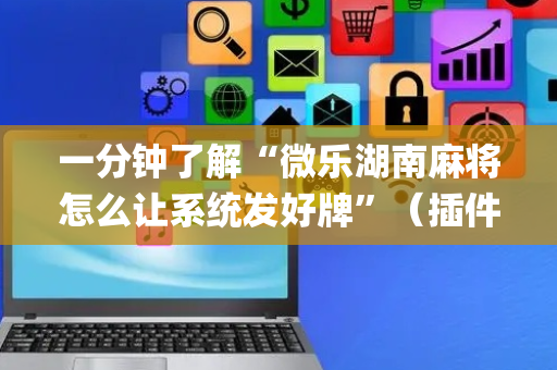 一分钟了解“微乐湖南麻将怎么让系统发好牌”（插件开挂免费AI)