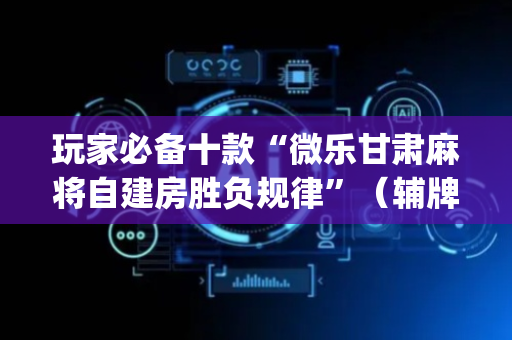 玩家必备十款“微乐甘肃麻将自建房胜负规律”（辅牌器插件购买)