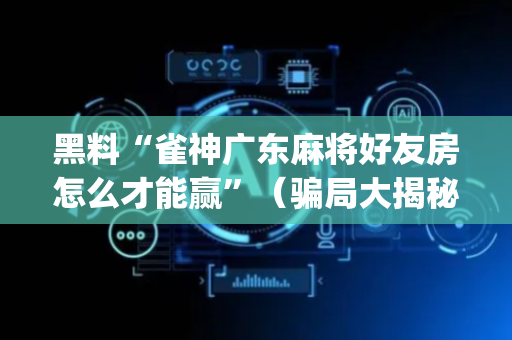 黑料“雀神广东麻将好友房怎么才能赢”（骗局大揭秘)