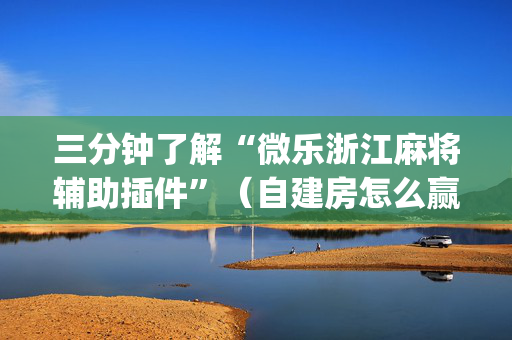 三分钟了解“微乐浙江麻将辅助插件”（自建房怎么赢)