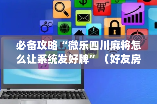 必备攻略“微乐四川麻将怎么让系统发好牌”（好友房怎么才能赢)