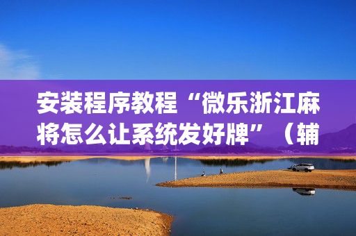 安装程序教程“微乐浙江麻将怎么让系统发好牌”（辅助器插件)