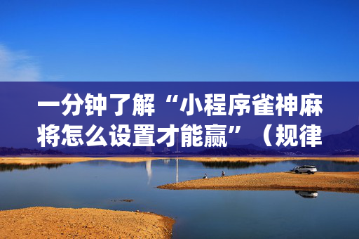 一分钟了解“小程序雀神麻将怎么设置才能赢”（规律确实有挂)