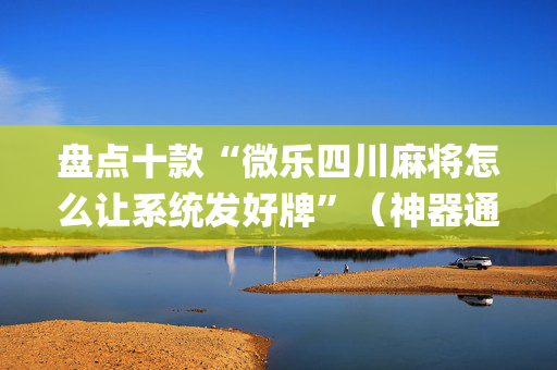 盘点十款“微乐四川麻将怎么让系统发好牌”（神器通用版)