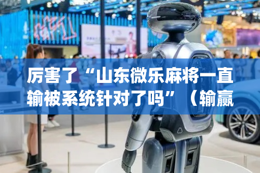 厉害了“山东微乐麻将一直输被系统针对了吗”（输赢有什么规律)