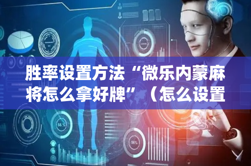 胜率设置方法“微乐内蒙麻将怎么拿好牌”（怎么设置能有好牌)
