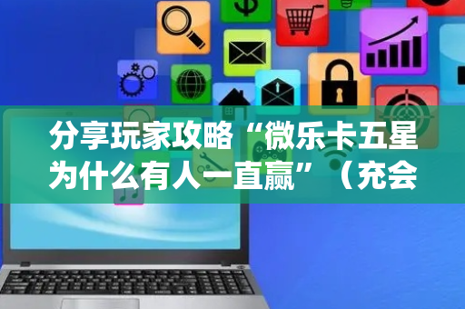 分享玩家攻略“微乐卡五星为什么有人一直赢”（充会员胜率高)