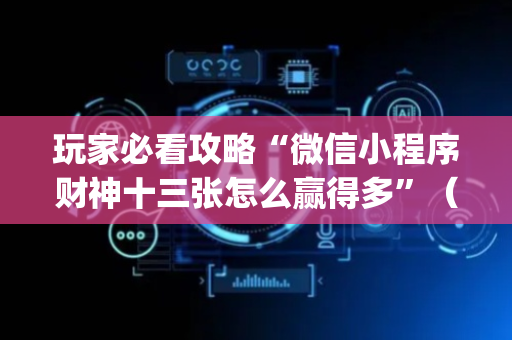 玩家必看攻略“微信小程序财神十三张怎么赢得多”（怎么提高胜率)