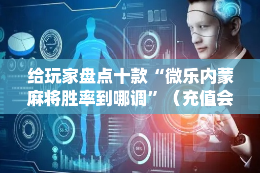 给玩家盘点十款“微乐内蒙麻将胜率到哪调”（充值会提高胜率么)