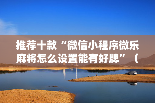 推荐十款“微信小程序微乐麻将怎么设置能有好牌”（确实有插件吗)
