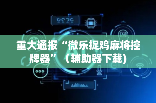 重大通报“微乐捉鸡麻将控牌器”（辅助器下载)