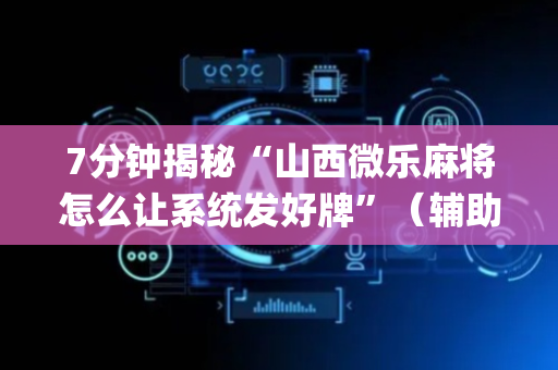 7分钟揭秘“山西微乐麻将怎么让系统发好牌”（辅助挂发牌规律)