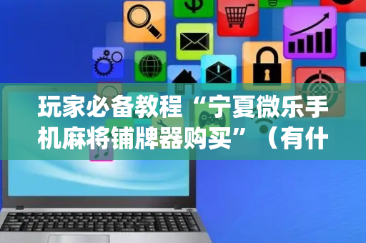 玩家必备教程“宁夏微乐手机麻将铺牌器购买”（有什么规律)