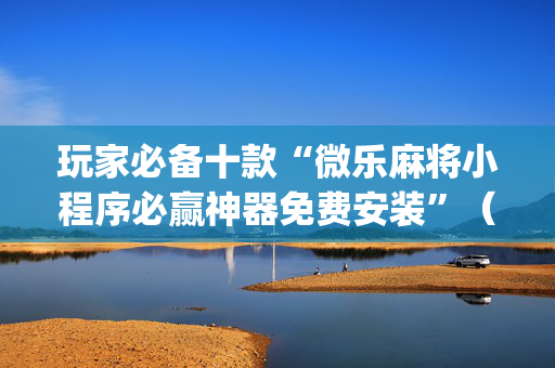 玩家必备十款“微乐麻将小程序必赢神器免费安装”（赢的技巧规律)