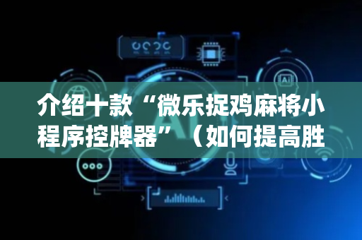 介绍十款“微乐捉鸡麻将小程序控牌器”（如何提高胜率)