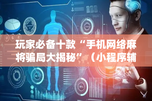 玩家必备十款“手机网络麻将骗局大揭秘”（小程序辅助软件)