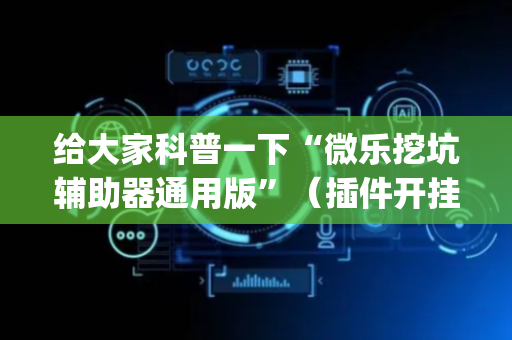 给大家科普一下“微乐挖坑辅助器通用版”（插件开挂免费AI)