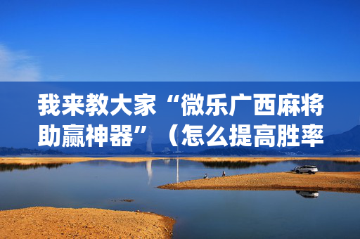我来教大家“微乐广西麻将助赢神器”（怎么提高胜率)