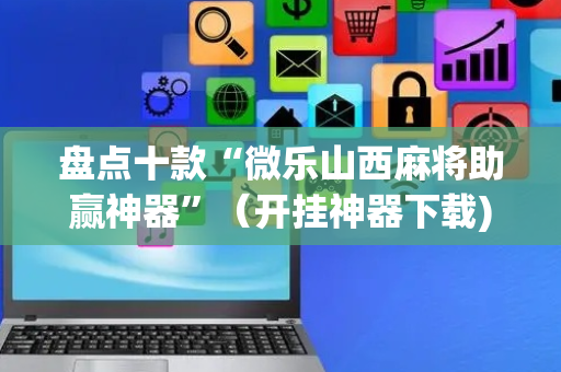 盘点十款“微乐山西麻将助赢神器”（开挂神器下载)