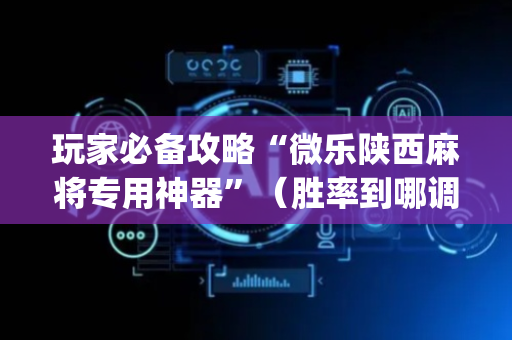 玩家必备攻略“微乐陕西麻将专用神器”（胜率到哪调)