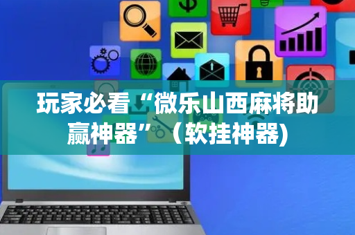 玩家必看“微乐山西麻将助赢神器”（软挂神器)