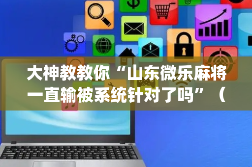 大神教教你“山东微乐麻将一直输被系统针对了吗”（提高胜率技巧)
