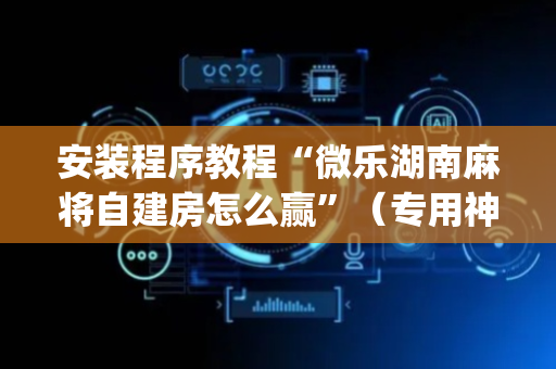 安装程序教程“微乐湖南麻将自建房怎么赢”（专用神器)
