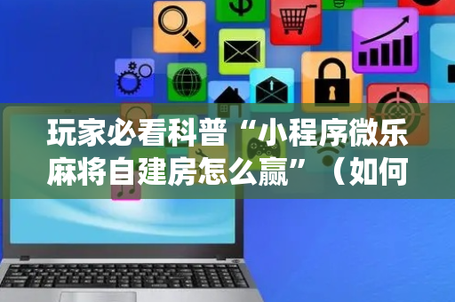 玩家必看科普“小程序微乐麻将自建房怎么赢”（如何提高胜率)