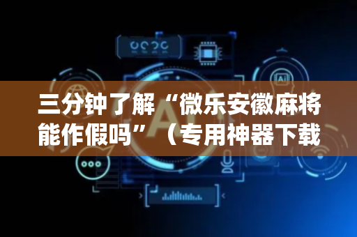 三分钟了解“微乐安徽麻将能作假吗”（专用神器下载)
