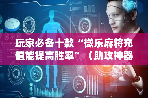 玩家必备十款“微乐麻将充值能提高胜率”（助攻神器)