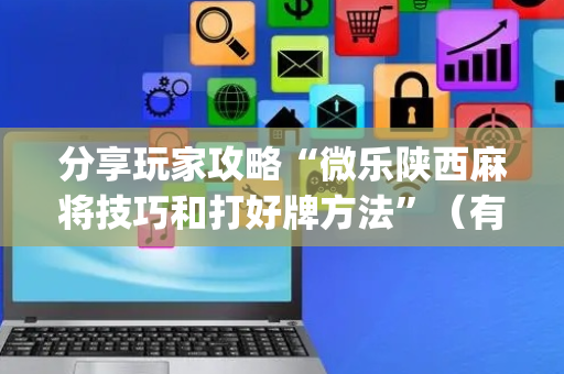 分享玩家攻略“微乐陕西麻将技巧和打好牌方法”（有什么诀窍)