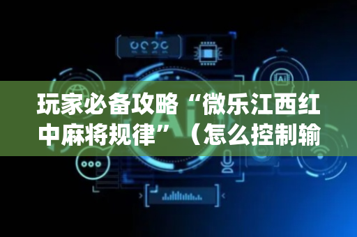 玩家必备攻略“微乐江西红中麻将规律”（怎么控制输赢)