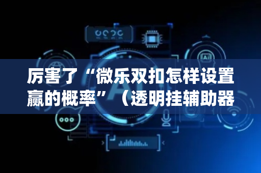 厉害了“微乐双扣怎样设置赢的概率”（透明挂辅助器)
