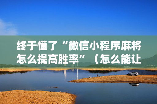 终于懂了“微信小程序麻将怎么提高胜率”（怎么能让牌好一点)