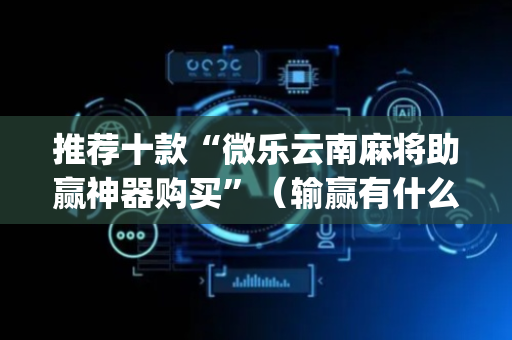 推荐十款“微乐云南麻将助赢神器购买”（输赢有什么规律)