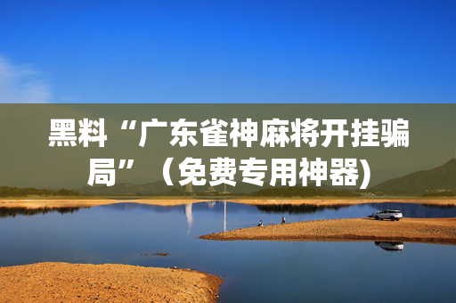 黑料“广东雀神麻将开挂骗局”（免费专用神器)