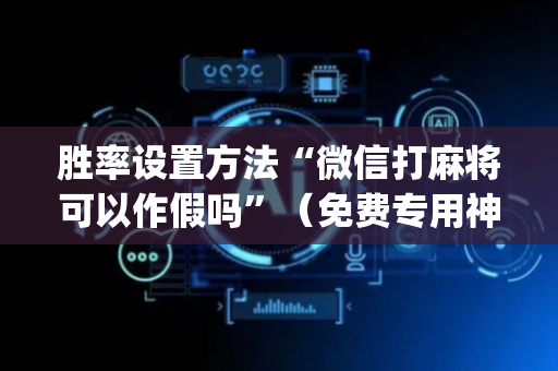 胜率设置方法“微信打麻将可以作假吗”（免费专用神器)