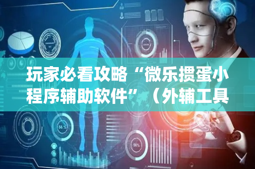 玩家必看攻略“微乐掼蛋小程序辅助软件”（外辅工具)