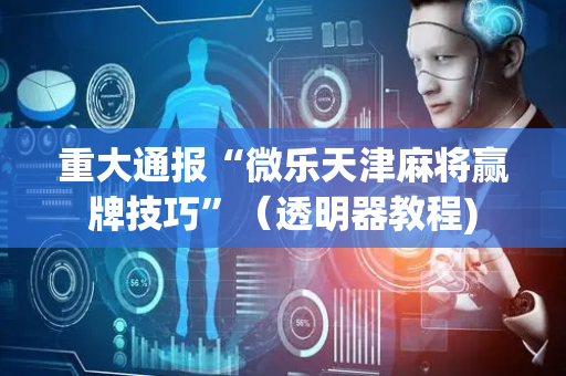 重大通报“微乐天津麻将赢牌技巧”（透明器教程)