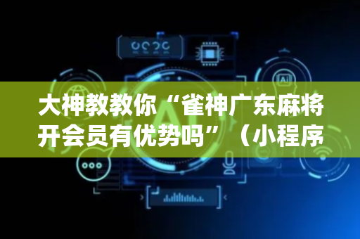 大神教教你“雀神广东麻将开会员有优势吗”（小程序控牌器)