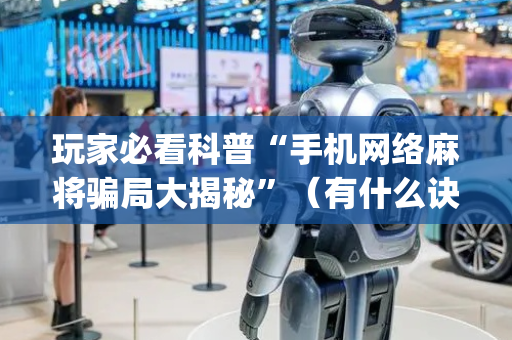 玩家必看科普“手机网络麻将骗局大揭秘”（有什么诀窍)
