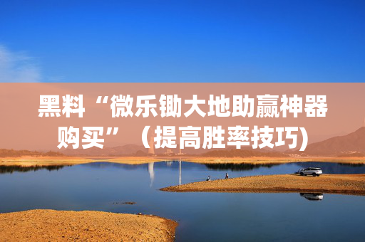 黑料“微乐锄大地助赢神器购买”（提高胜率技巧)