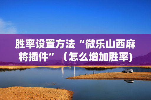 胜率设置方法“微乐山西麻将插件”（怎么增加胜率)