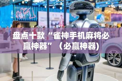 盘点十款“雀神手机麻将必赢神器”（必赢神器)